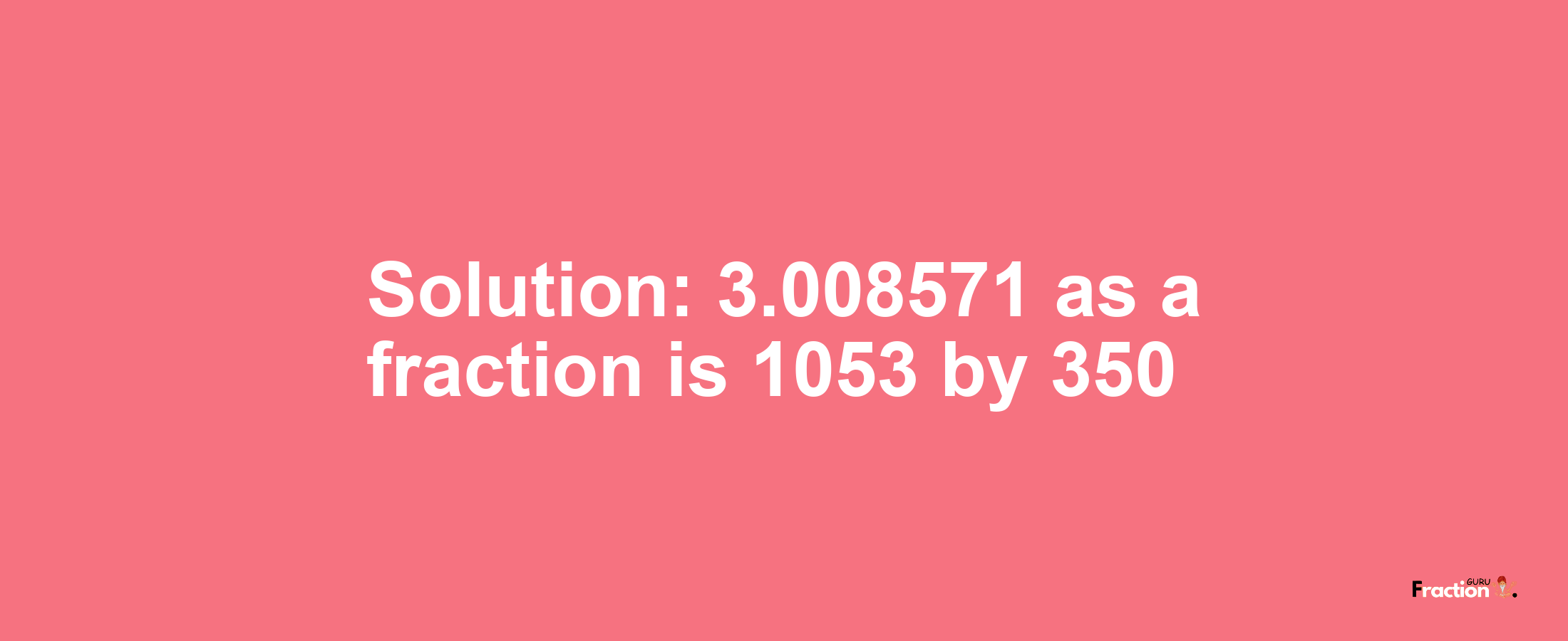 Solution:3.008571 as a fraction is 1053/350